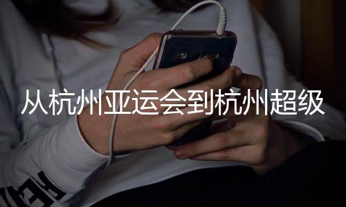 从杭州亚运会到杭州超等杯:以志愿之窗 见证中国青春力量
