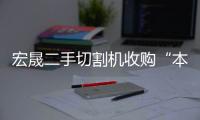 宏晟二手切割机收购“本信息持久有效”