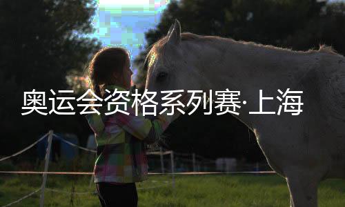 奥运会资格系列赛·上海倒计时30天 国际奥委会：十分期待