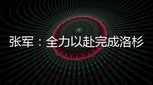 张军：全力以赴完成洛杉矶奥运会备战参赛任务